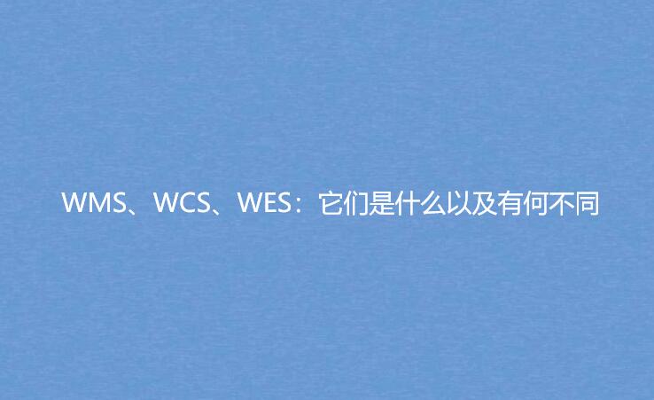 WMS、WCS、WES：它們是什么以及有何不同
